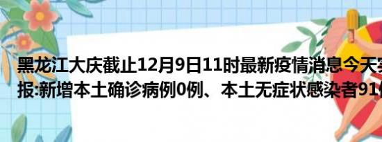 黑龙江大庆截止12月9日11时最新疫情消息今天实时数据通报:新增本土确诊病例0例、本土无症状感染者91例