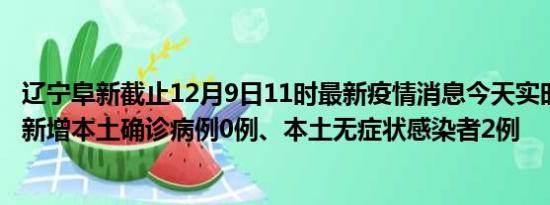 辽宁阜新截止12月9日11时最新疫情消息今天实时数据通报:新增本土确诊病例0例、本土无症状感染者2例