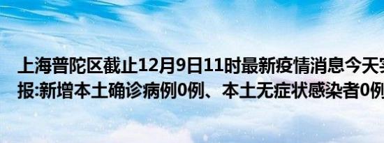 上海普陀区截止12月9日11时最新疫情消息今天实时数据通报:新增本土确诊病例0例、本土无症状感染者0例