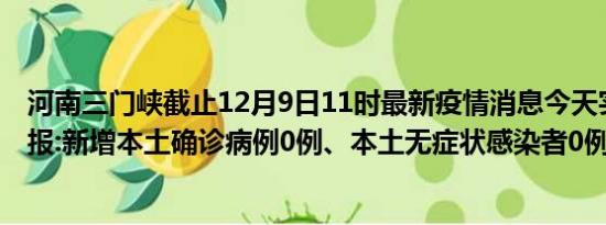 河南三门峡截止12月9日11时最新疫情消息今天实时数据通报:新增本土确诊病例0例、本土无症状感染者0例