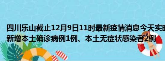 四川乐山截止12月9日11时最新疫情消息今天实时数据通报:新增本土确诊病例1例、本土无症状感染者2例