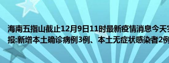 海南五指山截止12月9日11时最新疫情消息今天实时数据通报:新增本土确诊病例3例、本土无症状感染者2例