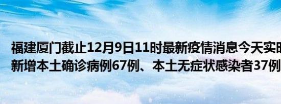 福建厦门截止12月9日11时最新疫情消息今天实时数据通报:新增本土确诊病例67例、本土无症状感染者37例