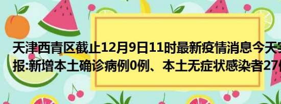 天津西青区截止12月9日11时最新疫情消息今天实时数据通报:新增本土确诊病例0例、本土无症状感染者27例