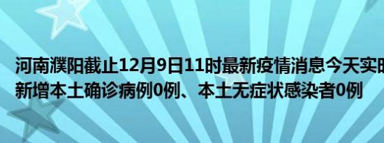 河南濮阳截止12月9日11时最新疫情消息今天实时数据通报:新增本土确诊病例0例、本土无症状感染者0例