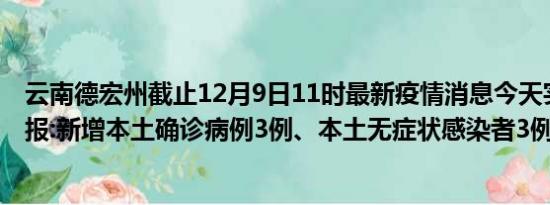 云南德宏州截止12月9日11时最新疫情消息今天实时数据通报:新增本土确诊病例3例、本土无症状感染者3例