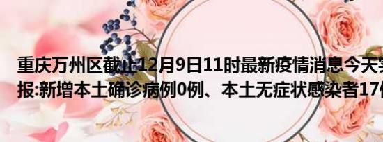 重庆万州区截止12月9日11时最新疫情消息今天实时数据通报:新增本土确诊病例0例、本土无症状感染者17例