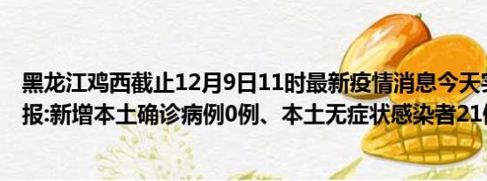 黑龙江鸡西截止12月9日11时最新疫情消息今天实时数据通报:新增本土确诊病例0例、本土无症状感染者21例