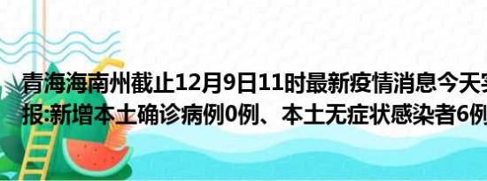 青海海南州截止12月9日11时最新疫情消息今天实时数据通报:新增本土确诊病例0例、本土无症状感染者6例