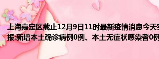 上海嘉定区截止12月9日11时最新疫情消息今天实时数据通报:新增本土确诊病例0例、本土无症状感染者0例