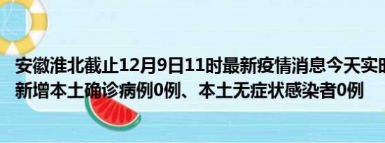 安徽淮北截止12月9日11时最新疫情消息今天实时数据通报:新增本土确诊病例0例、本土无症状感染者0例