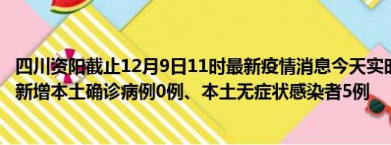 四川资阳截止12月9日11时最新疫情消息今天实时数据通报:新增本土确诊病例0例、本土无症状感染者5例