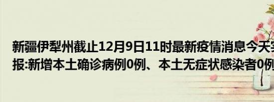 新疆伊犁州截止12月9日11时最新疫情消息今天实时数据通报:新增本土确诊病例0例、本土无症状感染者0例