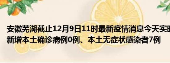 安徽芜湖截止12月9日11时最新疫情消息今天实时数据通报:新增本土确诊病例0例、本土无症状感染者7例