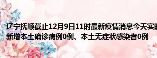 辽宁抚顺截止12月9日11时最新疫情消息今天实时数据通报:新增本土确诊病例0例、本土无症状感染者0例