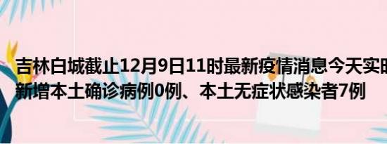 吉林白城截止12月9日11时最新疫情消息今天实时数据通报:新增本土确诊病例0例、本土无症状感染者7例