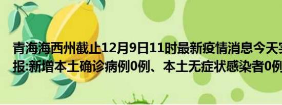 青海海西州截止12月9日11时最新疫情消息今天实时数据通报:新增本土确诊病例0例、本土无症状感染者0例