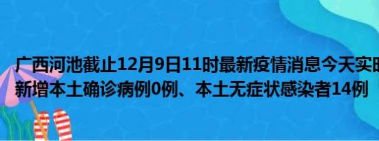 广西河池截止12月9日11时最新疫情消息今天实时数据通报:新增本土确诊病例0例、本土无症状感染者14例