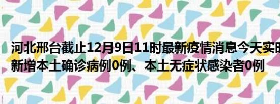 河北邢台截止12月9日11时最新疫情消息今天实时数据通报:新增本土确诊病例0例、本土无症状感染者0例