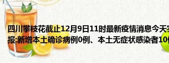 四川攀枝花截止12月9日11时最新疫情消息今天实时数据通报:新增本土确诊病例0例、本土无症状感染者10例