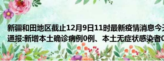 新疆和田地区截止12月9日11时最新疫情消息今天实时数据通报:新增本土确诊病例0例、本土无症状感染者0例