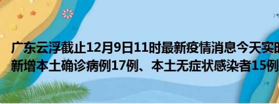 广东云浮截止12月9日11时最新疫情消息今天实时数据通报:新增本土确诊病例17例、本土无症状感染者15例