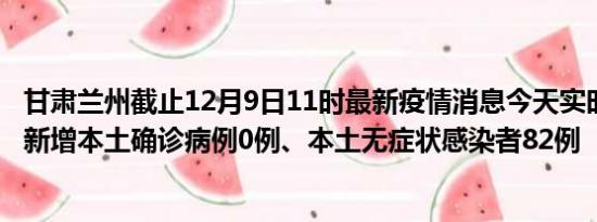 甘肃兰州截止12月9日11时最新疫情消息今天实时数据通报:新增本土确诊病例0例、本土无症状感染者82例