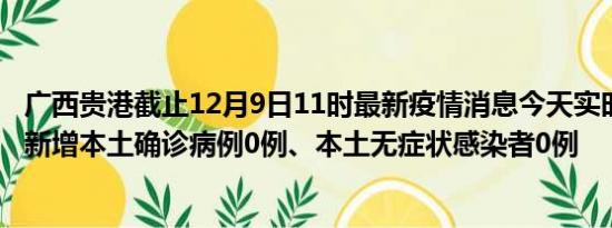 广西贵港截止12月9日11时最新疫情消息今天实时数据通报:新增本土确诊病例0例、本土无症状感染者0例