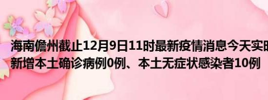 海南儋州截止12月9日11时最新疫情消息今天实时数据通报:新增本土确诊病例0例、本土无症状感染者10例