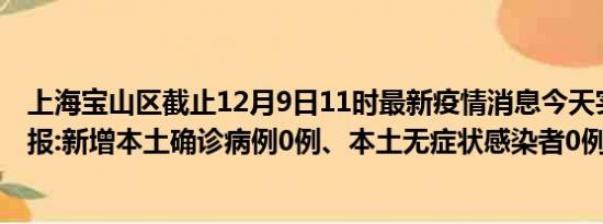 上海宝山区截止12月9日11时最新疫情消息今天实时数据通报:新增本土确诊病例0例、本土无症状感染者0例