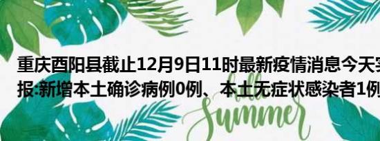 重庆酉阳县截止12月9日11时最新疫情消息今天实时数据通报:新增本土确诊病例0例、本土无症状感染者1例