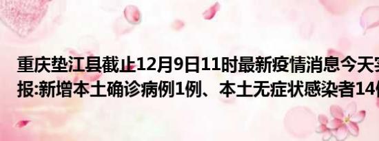 重庆垫江县截止12月9日11时最新疫情消息今天实时数据通报:新增本土确诊病例1例、本土无症状感染者14例