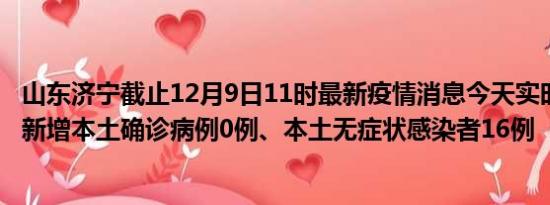 山东济宁截止12月9日11时最新疫情消息今天实时数据通报:新增本土确诊病例0例、本土无症状感染者16例