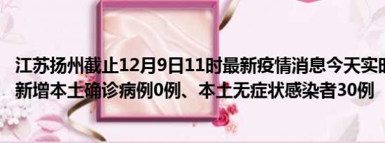 江苏扬州截止12月9日11时最新疫情消息今天实时数据通报:新增本土确诊病例0例、本土无症状感染者30例