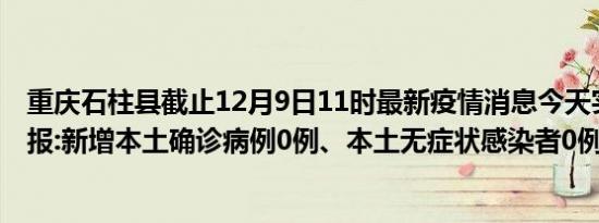 重庆石柱县截止12月9日11时最新疫情消息今天实时数据通报:新增本土确诊病例0例、本土无症状感染者0例