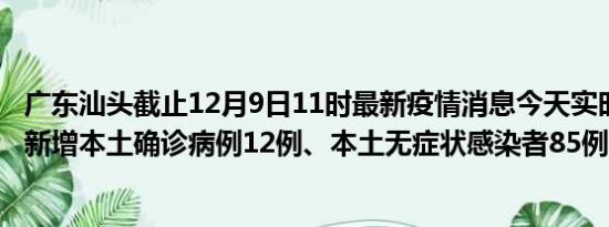 广东汕头截止12月9日11时最新疫情消息今天实时数据通报:新增本土确诊病例12例、本土无症状感染者85例