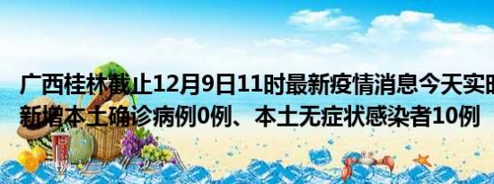 广西桂林截止12月9日11时最新疫情消息今天实时数据通报:新增本土确诊病例0例、本土无症状感染者10例