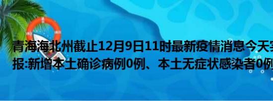 青海海北州截止12月9日11时最新疫情消息今天实时数据通报:新增本土确诊病例0例、本土无症状感染者0例