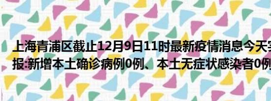 上海青浦区截止12月9日11时最新疫情消息今天实时数据通报:新增本土确诊病例0例、本土无症状感染者0例