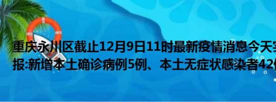 重庆永川区截止12月9日11时最新疫情消息今天实时数据通报:新增本土确诊病例5例、本土无症状感染者42例