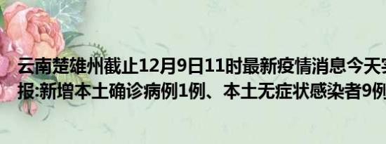 云南楚雄州截止12月9日11时最新疫情消息今天实时数据通报:新增本土确诊病例1例、本土无症状感染者9例