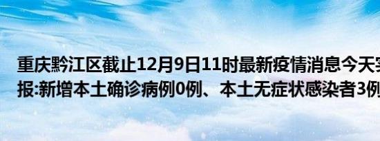 重庆黔江区截止12月9日11时最新疫情消息今天实时数据通报:新增本土确诊病例0例、本土无症状感染者3例