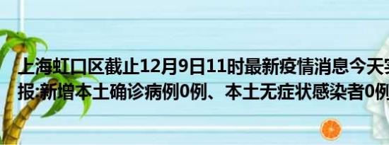 上海虹口区截止12月9日11时最新疫情消息今天实时数据通报:新增本土确诊病例0例、本土无症状感染者0例