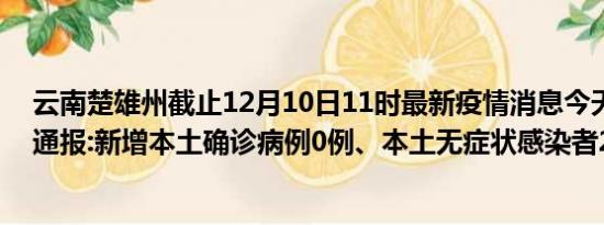 云南楚雄州截止12月10日11时最新疫情消息今天实时数据通报:新增本土确诊病例0例、本土无症状感染者2例