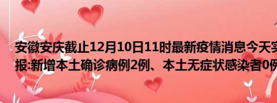 安徽安庆截止12月10日11时最新疫情消息今天实时数据通报:新增本土确诊病例2例、本土无症状感染者0例