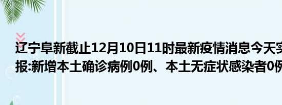 辽宁阜新截止12月10日11时最新疫情消息今天实时数据通报:新增本土确诊病例0例、本土无症状感染者0例