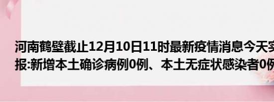 河南鹤壁截止12月10日11时最新疫情消息今天实时数据通报:新增本土确诊病例0例、本土无症状感染者0例