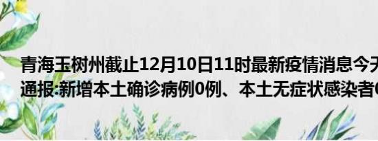 青海玉树州截止12月10日11时最新疫情消息今天实时数据通报:新增本土确诊病例0例、本土无症状感染者0例