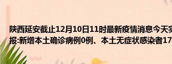 陕西延安截止12月10日11时最新疫情消息今天实时数据通报:新增本土确诊病例0例、本土无症状感染者17例