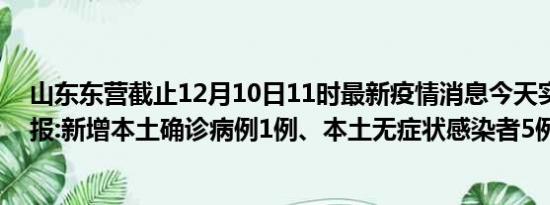 山东东营截止12月10日11时最新疫情消息今天实时数据通报:新增本土确诊病例1例、本土无症状感染者5例